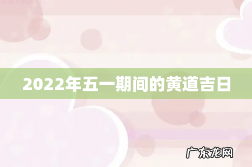 2022年五一期间的黄道吉日
