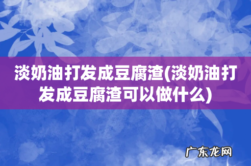 淡奶油打发成豆腐渣可以做什么 淡奶油打发成豆腐渣