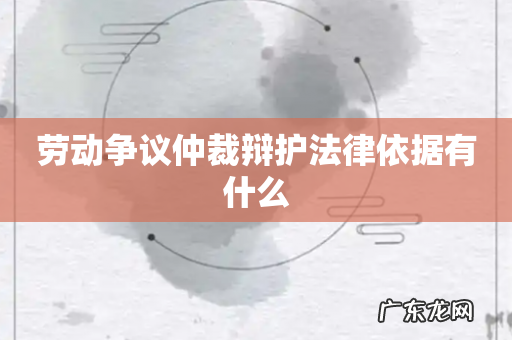 劳动争议仲裁辩护法律依据有什么