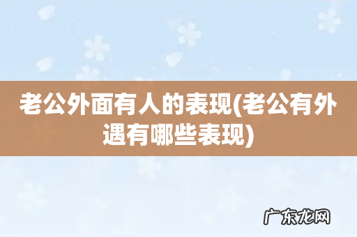 老公有外遇有哪些表现 老公外面有人的表现