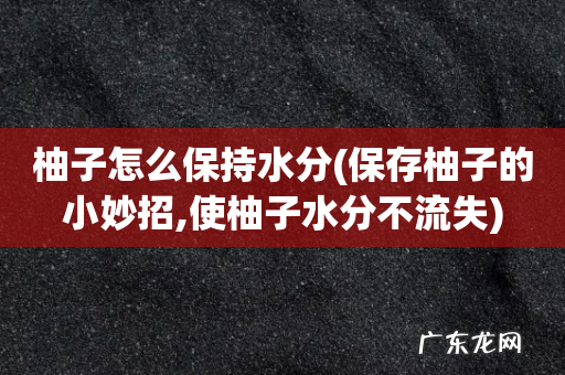 保存柚子的小妙招,使柚子水分不流失 柚子怎么保持水分