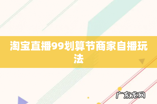淘宝直播99划算节商家自播玩法