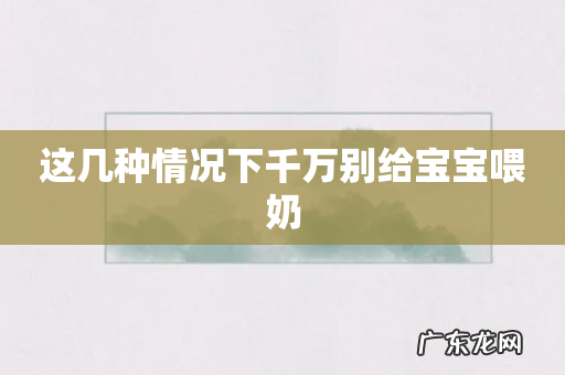 这几种情况下千万别给宝宝喂奶