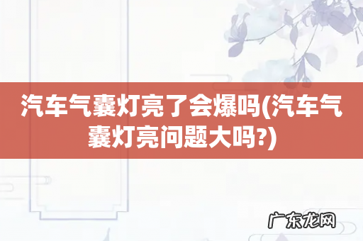 汽车气囊灯亮问题大吗? 汽车气囊灯亮了会爆吗