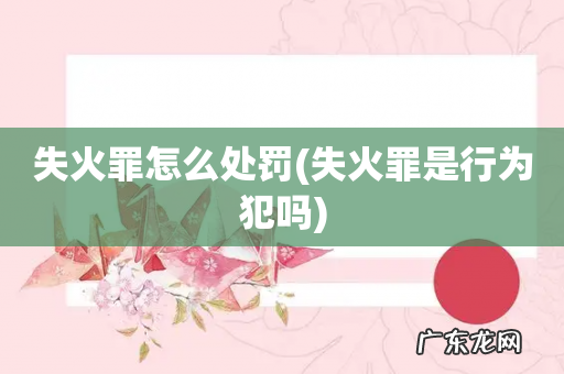 失火罪是行为犯吗 失火罪怎么处罚