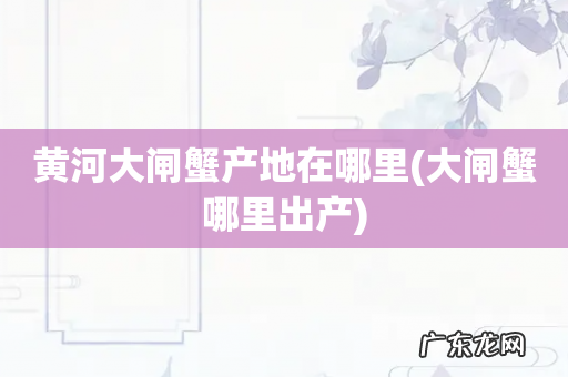 大闸蟹哪里出产 黄河大闸蟹产地在哪里