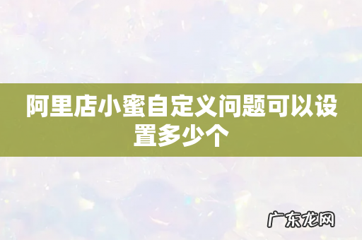 阿里店小蜜自定义问题可以设置多少个