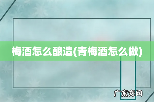 青梅酒怎么做 梅酒怎么酿造