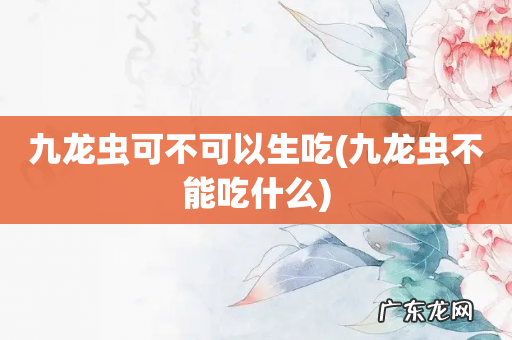 九龙虫不能吃什么 九龙虫可不可以生吃