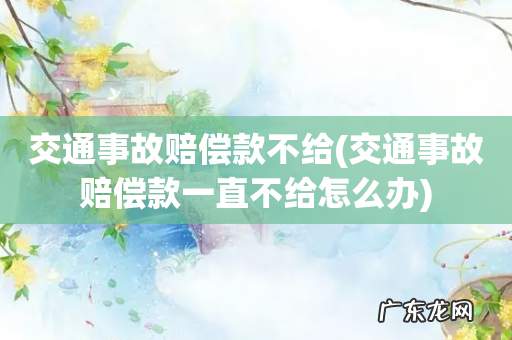 交通事故赔偿款一直不给怎么办 交通事故赔偿款不给