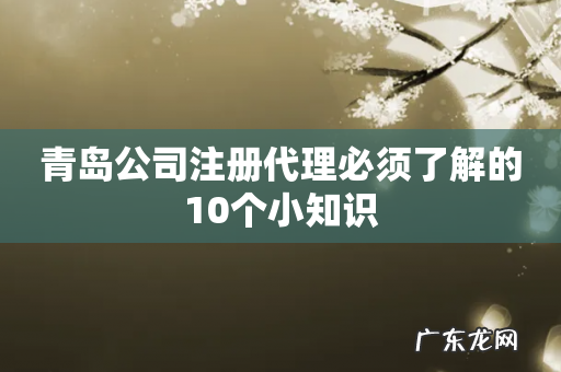 青岛公司注册代理必须了解的10个小知识