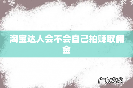 淘宝达人会不会自己拍赚取佣金