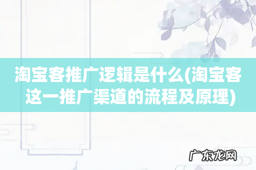 淘宝客 这一推广渠道的流程及原理 淘宝客推广逻辑是什么