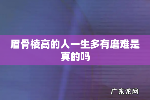 眉骨棱高的人一生多有磨难是真的吗