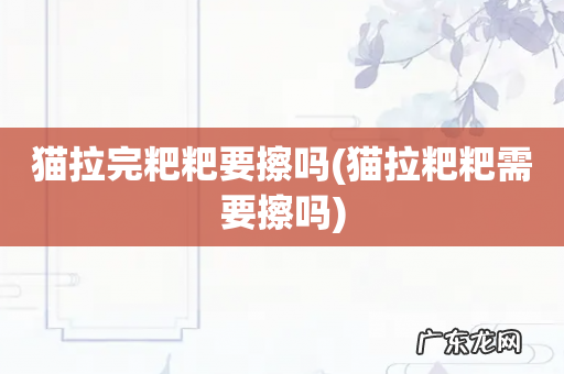 猫拉粑粑需要擦吗 猫拉完粑粑要擦吗
