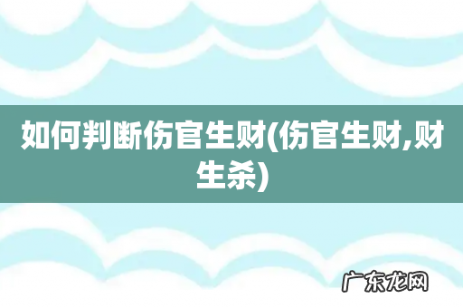 伤官生财,财生杀 如何判断伤官生财