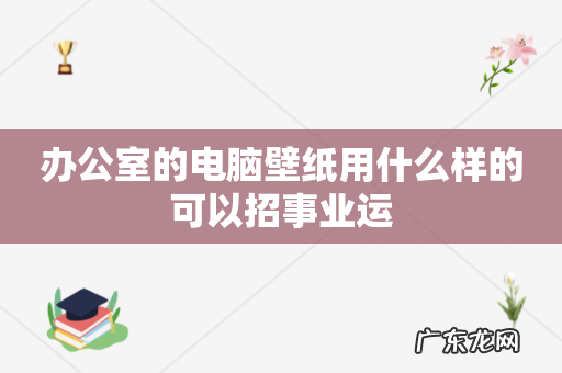 办公室的电脑壁纸用什么样的可以招事业运
