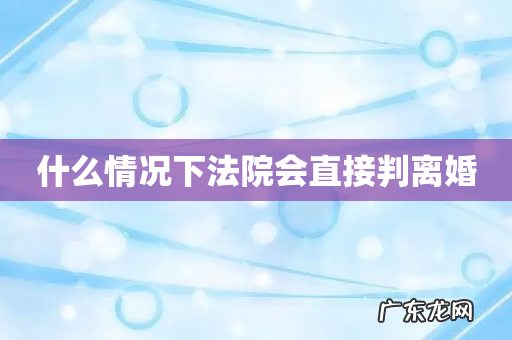 什么情况下法院会直接判离婚