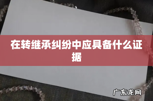 在转继承纠纷中应具备什么证据