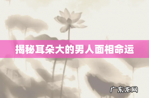 揭秘耳朵大的男人面相命运