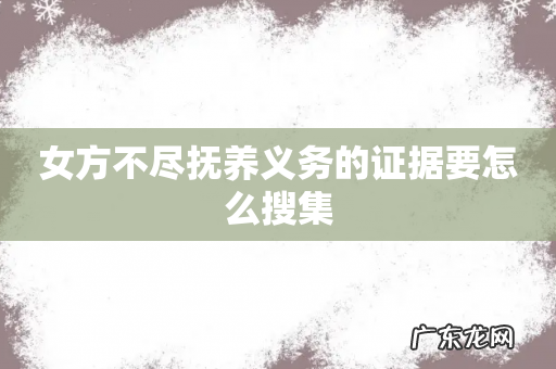 女方不尽抚养义务的证据要怎么搜集