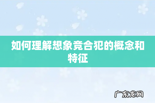 如何理解想象竞合犯的概念和特征