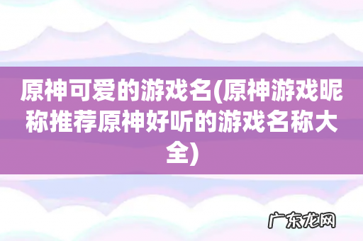 原神游戏昵称推荐原神好听的游戏名称大全 原神可爱的游戏名