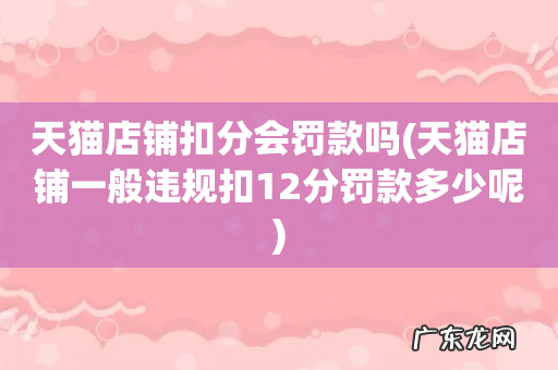 天猫店铺一般违规扣12分罚款多少呢 天猫店铺扣分会罚款吗