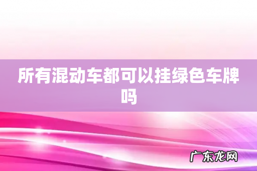 所有混动车都可以挂绿色车牌吗