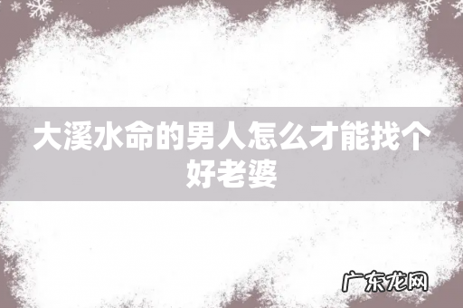 大溪水命的男人怎么才能找个好老婆