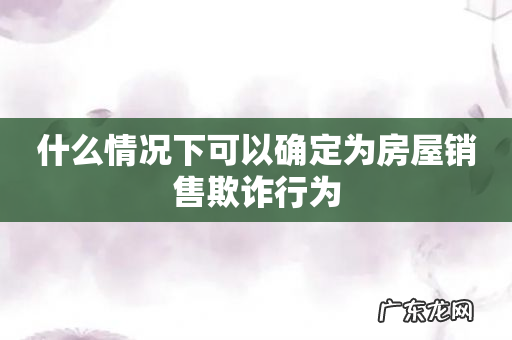 什么情况下可以确定为房屋销售欺诈行为