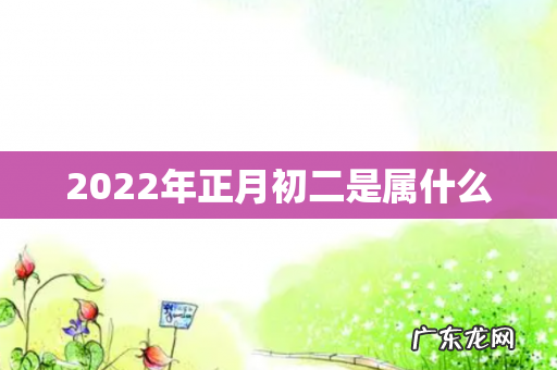 2022年正月初二是属什么