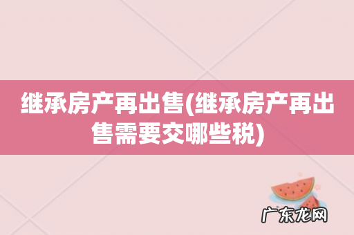 继承房产再出售需要交哪些税 继承房产再出售