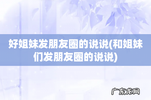 和姐妹们发朋友圈的说说 好姐妹发朋友圈的说说