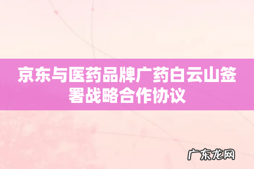 京东与医药品牌广药白云山签署战略合作协议