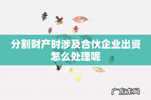 分割财产时涉及合伙企业出资怎么处理呢