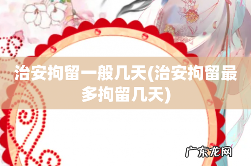 治安拘留最多拘留几天 治安拘留一般几天