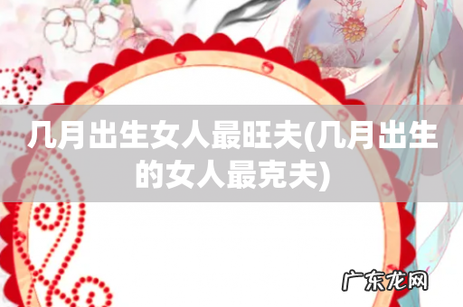 几月出生的女人最克夫 几月出生女人最旺夫