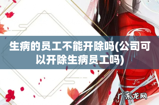 公司可以开除生病员工吗 生病的员工不能开除吗