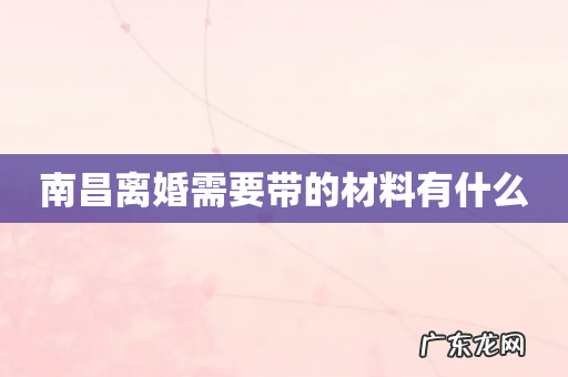 南昌离婚需要带的材料有什么