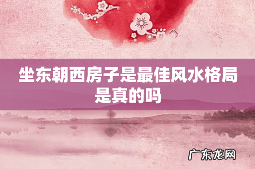 坐东朝西房子是最佳风水格局是真的吗