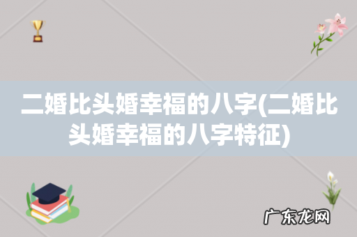 二婚比头婚幸福的八字特征 二婚比头婚幸福的八字