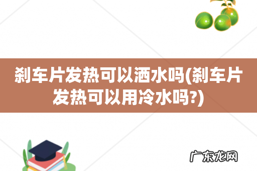 刹车片发热可以用冷水吗? 刹车片发热可以洒水吗