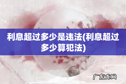 利息超过多少算犯法 利息超过多少是违法