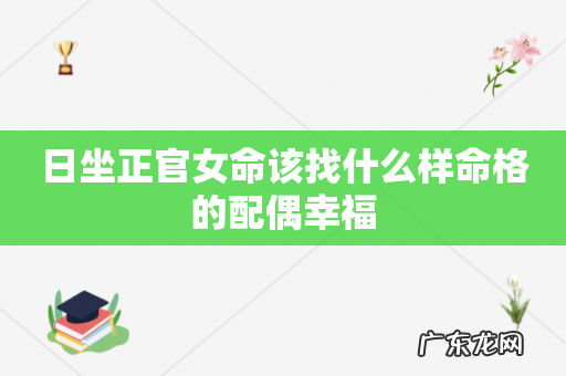 日坐正官女命该找什么样命格的配偶幸福
