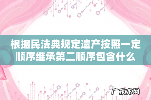 根据民法典规定遗产按照一定顺序继承第二顺序包含什么