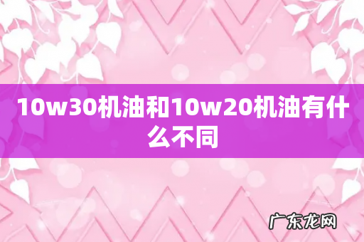 10w30机油和10w20机油有什么不同