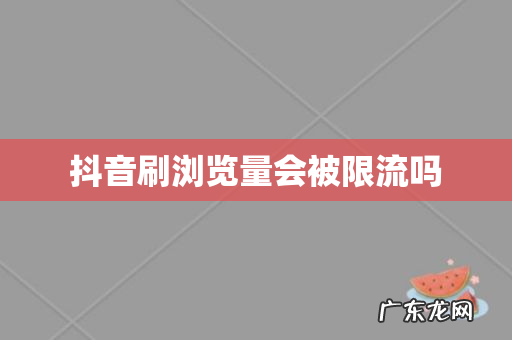 抖音刷浏览量会被限流吗