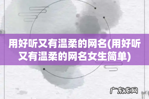 用好听又有温柔的网名女生简单 用好听又有温柔的网名