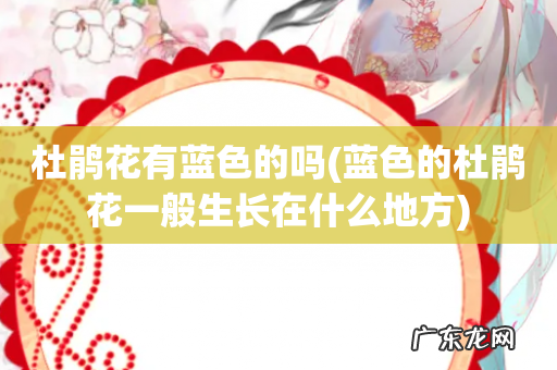 蓝色的杜鹃花一般生长在什么地方 杜鹃花有蓝色的吗